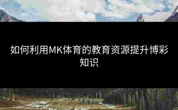 如何利用MK体育的教育资源提升博彩知识