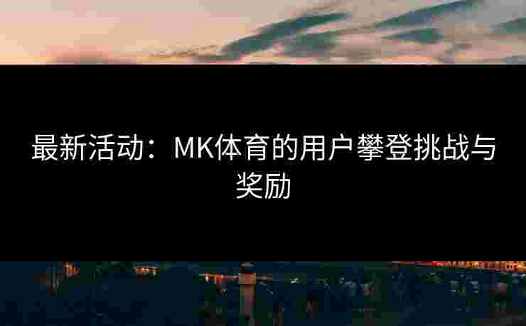 最新活动：MK体育的用户攀登挑战与奖励