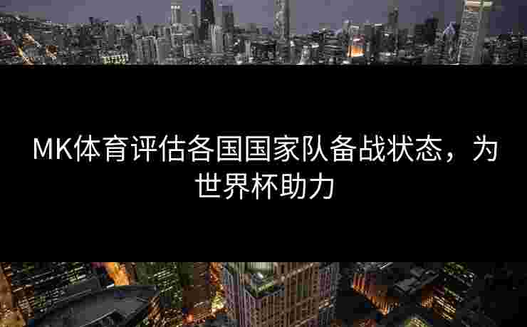 MK体育评估各国国家队备战状态，为世界杯助力