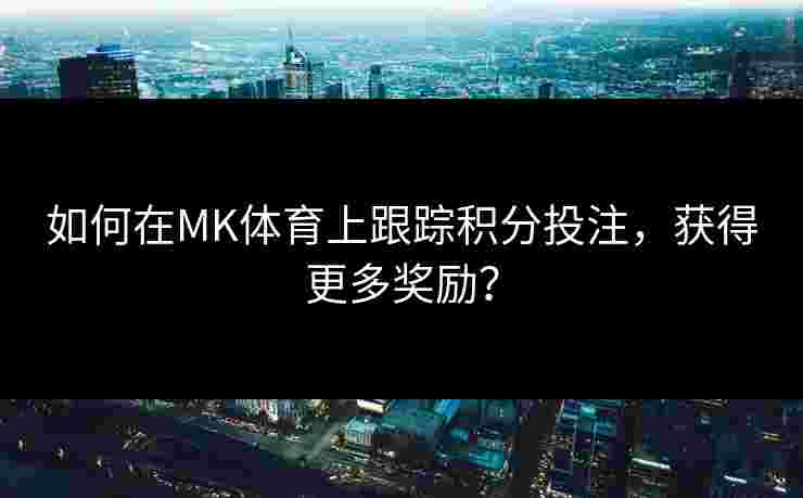 如何在MK体育上跟踪积分投注,获得更多奖励? 如何在MK体育上跟踪积分投注,获得更多奖励?