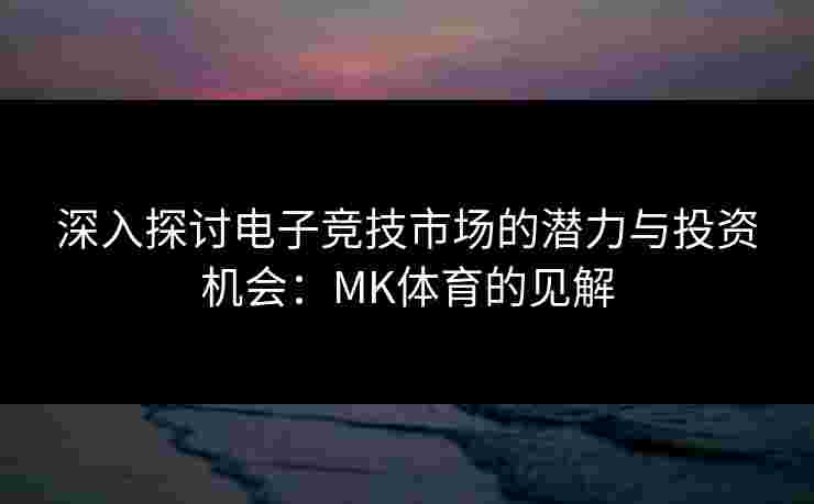 深入探讨电子竞技市场的潜力与投资机会：MK体育的见解