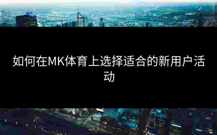 如何在MK体育上选择适合的新用户活动