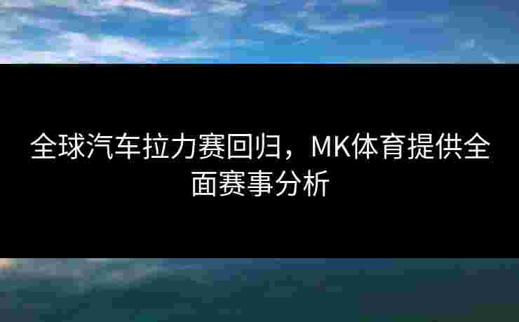 全球汽车拉力赛回归，MK体育提供全面赛事分析