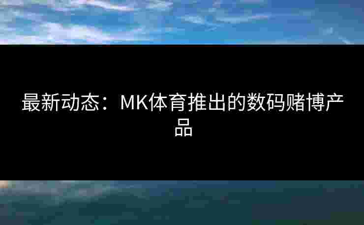 最新动态：MK体育推出的数码赌博产品