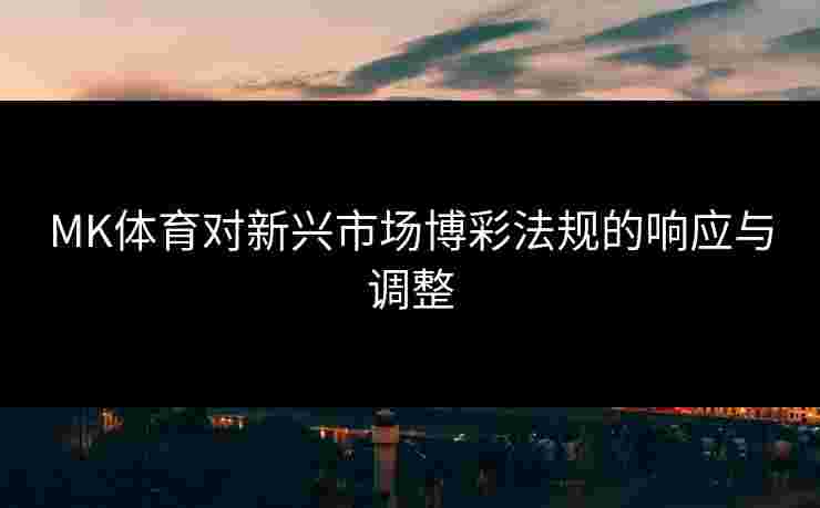 MK体育对新兴市场博彩法规的响应与调整