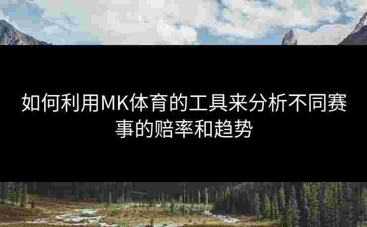 如何利用MK体育的工具来分析不同赛事的赔率和趋势