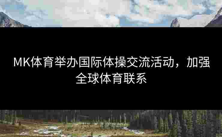 MK体育举办国际体操交流活动，加强全球体育联系
