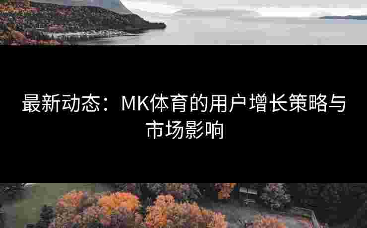 最新动态：MK体育的用户增长策略与市场影响