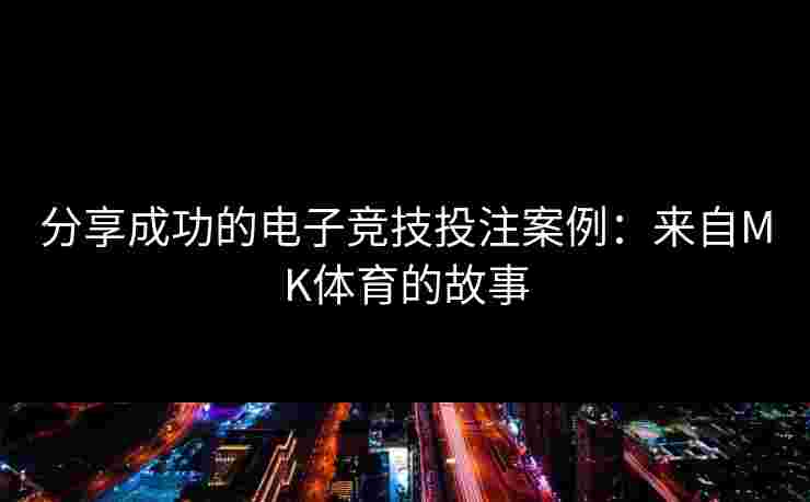 分享成功的电子竞技投注案例：来自MK体育的故事