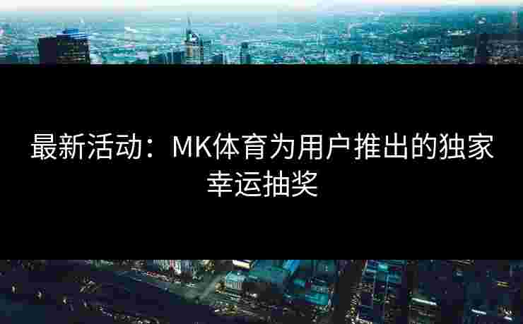 最新活动：MK体育为用户推出的独家幸运抽奖