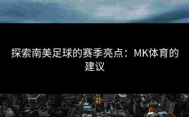 探索南美足球的赛季亮点：MK体育的建议