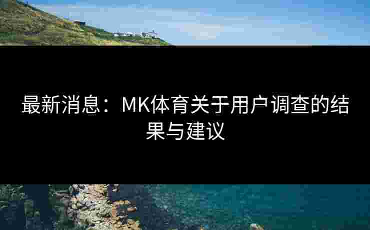最新消息：MK体育关于用户调查的结果与建议