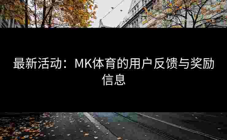 最新活动：MK体育的用户反馈与奖励信息
