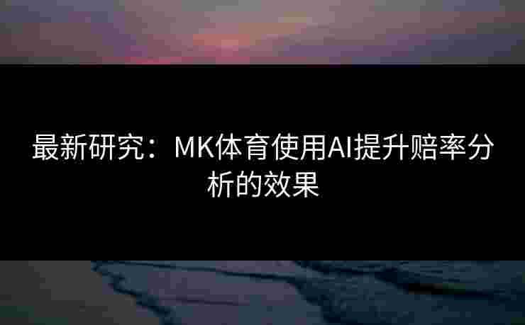 最新研究：MK体育使用AI提升赔率分析的效果