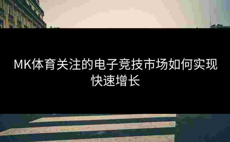 MK体育关注的电子竞技市场如何实现快速增长