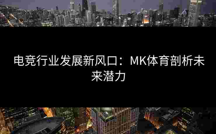 电竞行业发展新风口：MK体育剖析未来潜力