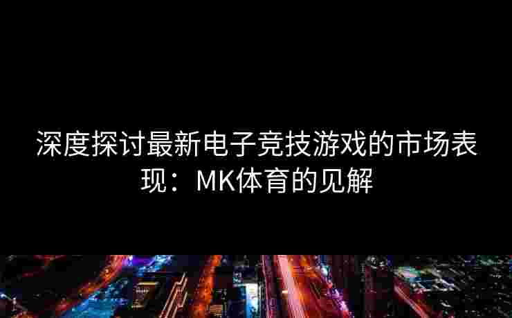 深度探讨最新电子竞技游戏的市场表现：MK体育的见解