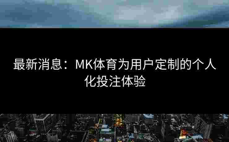 最新消息：MK体育为用户定制的个人化投注体验