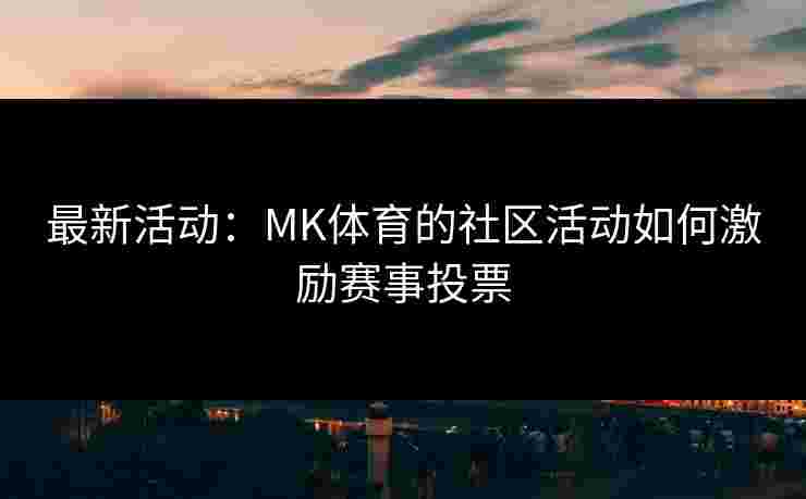 最新活动：MK体育的社区活动如何激励赛事投票