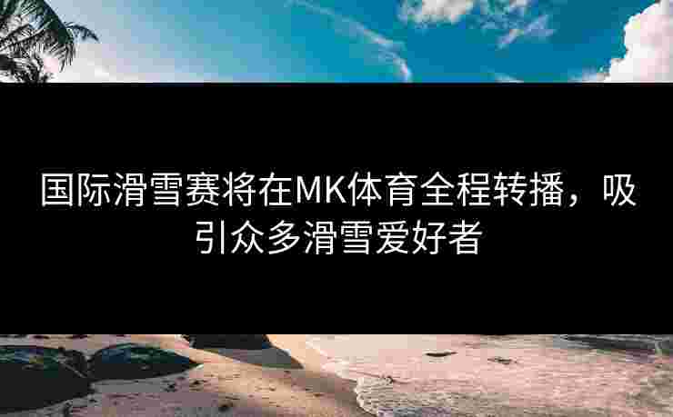 国际滑雪赛将在MK体育全程转播，吸引众多滑雪爱好者