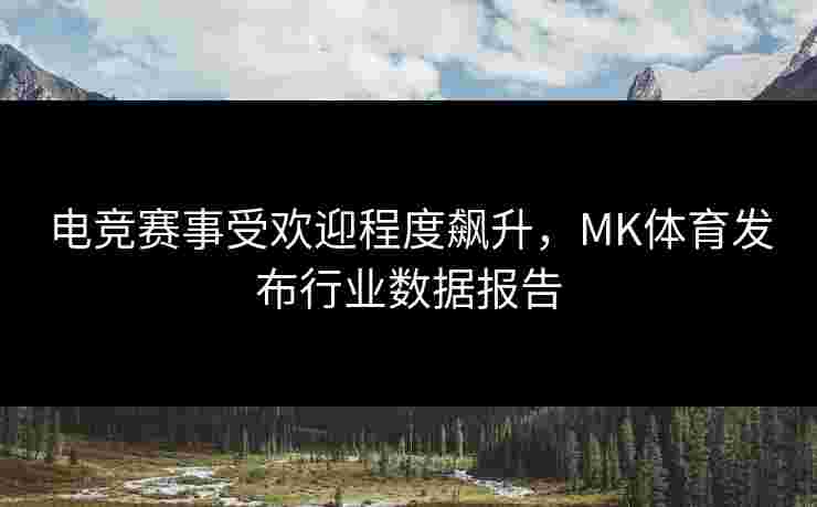 电竞赛事受欢迎程度飙升，MK体育发布行业数据报告