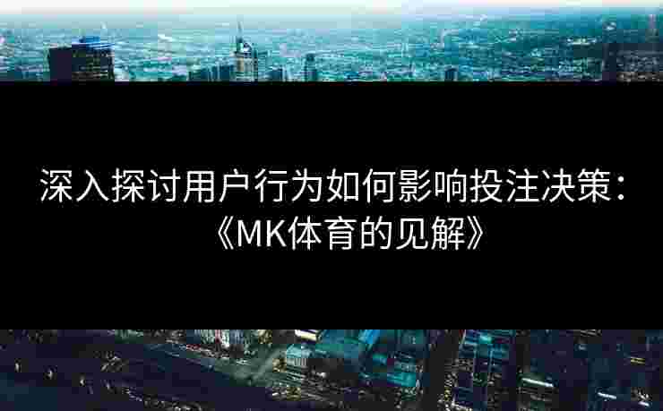 深入探讨用户行为如何影响投注决策：《MK体育的见解》