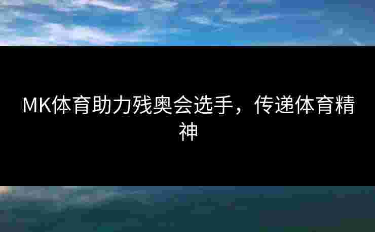 MK体育助力残奥会选手，传递体育精神