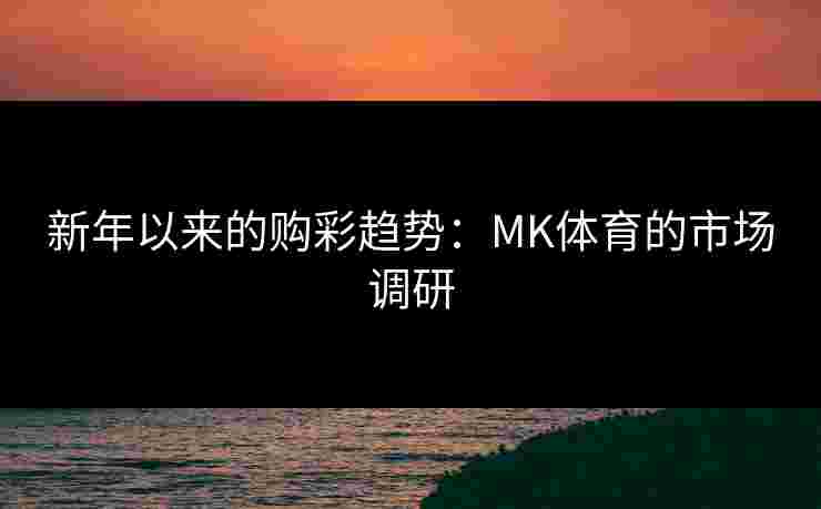 新年以来的购彩趋势：MK体育的市场调研