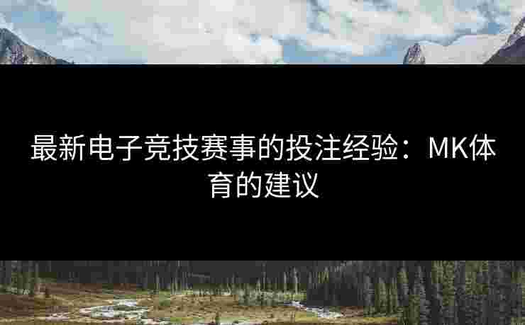 最新电子竞技赛事的投注经验：MK体育的建议