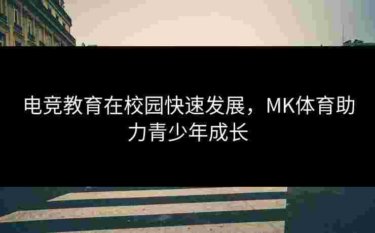 电竞教育在校园快速发展，MK体育助力青少年成长