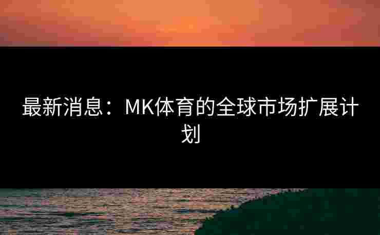 最新消息：MK体育的全球市场扩展计划
