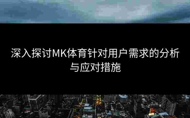深入探讨MK体育针对用户需求的分析与应对措施