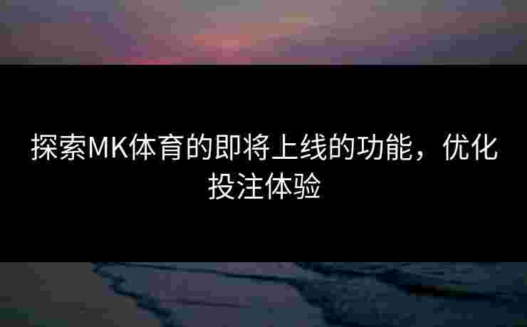 探索MK体育的即将上线的功能，优化投注体验
