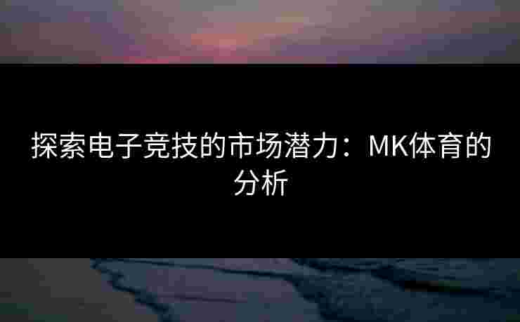 探索电子竞技的市场潜力：MK体育的分析
