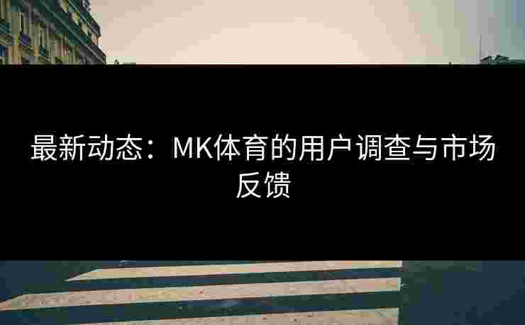 最新动态：MK体育的用户调查与市场反馈
