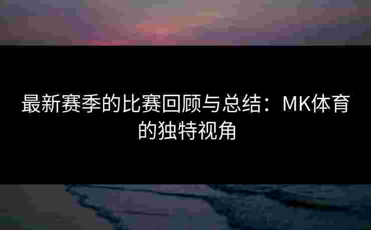 最新赛季的比赛回顾与总结：MK体育的独特视角