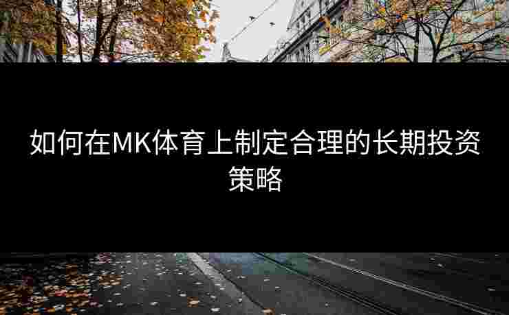 如何在MK体育上制定合理的长期投资策略