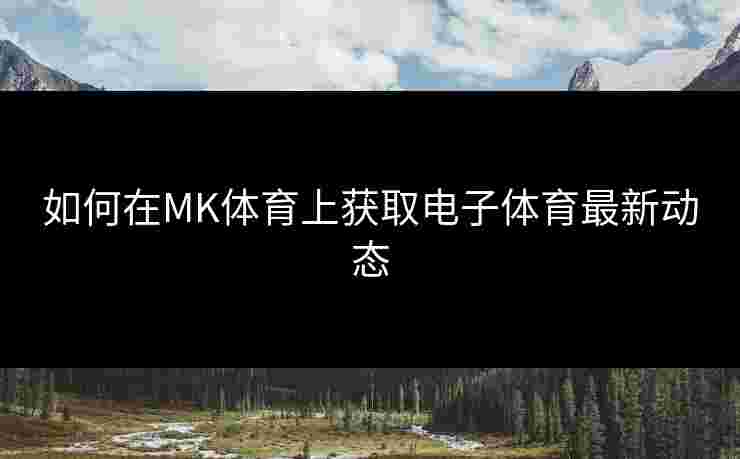 如何在MK体育上获取电子体育最新动态