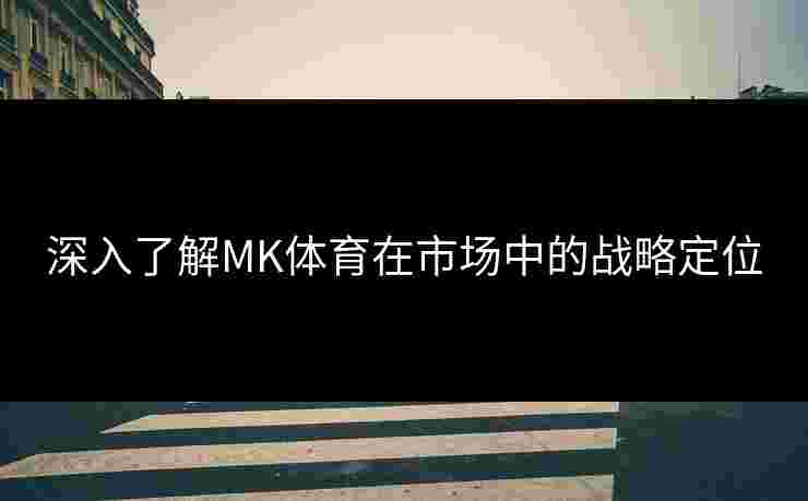 深入了解MK体育在市场中的战略定位