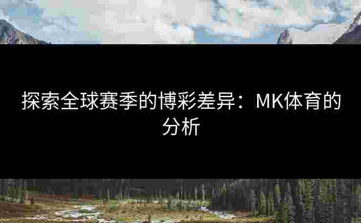 探索全球赛季的博彩差异：MK体育的分析