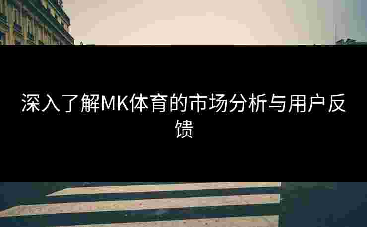 深入了解MK体育的市场分析与用户反馈