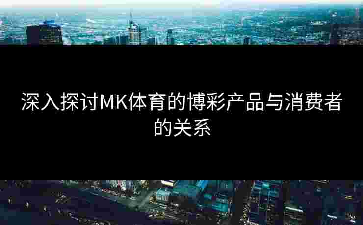 深入探讨MK体育的博彩产品与消费者的关系