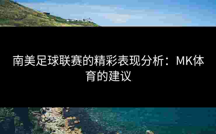 南美足球联赛的精彩表现分析：MK体育的建议