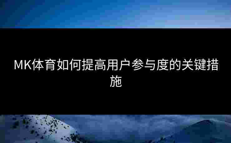 MK体育如何提高用户参与度的关键措施