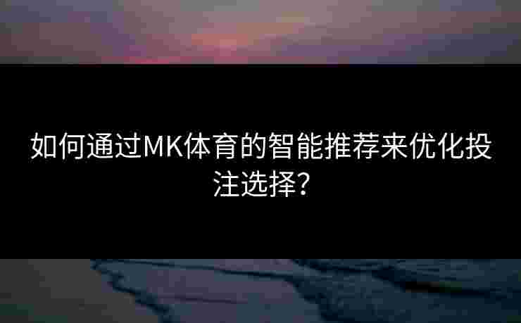 如何通过MK体育的智能推荐来优化投注选择？