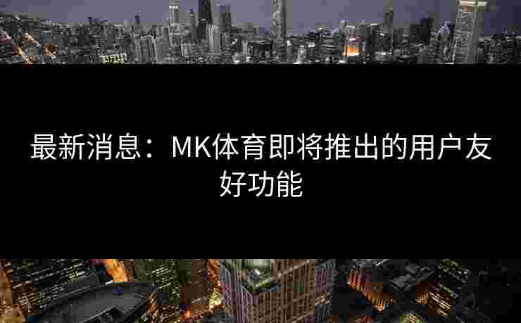 最新消息：MK体育即将推出的用户友好功能