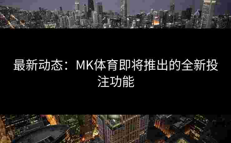 最新动态：MK体育即将推出的全新投注功能