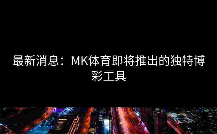 最新消息：MK体育即将推出的独特博彩工具