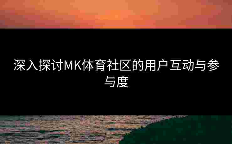 深入探讨MK体育社区的用户互动与参与度
