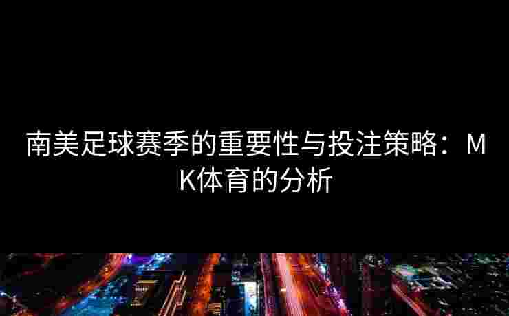 南美足球赛季的重要性与投注策略：MK体育的分析